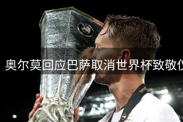 奥尔莫回应巴萨取消世界杯致敬仪式：尊重俱乐部决定