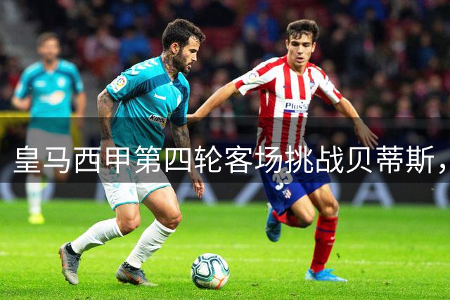 皇马西甲第四轮客场挑战贝蒂斯，四连胜势头恐遭终结