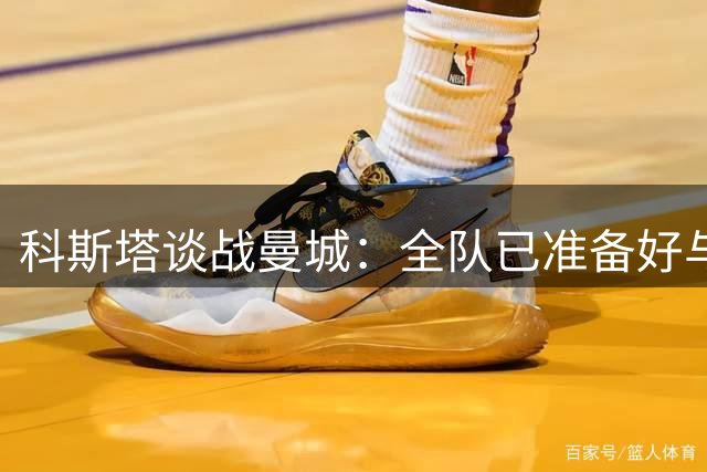 科斯塔谈战曼城：全队已准备好与顶级强队抗衡